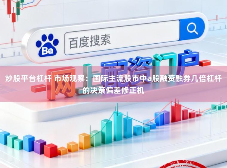 炒股平台杠杆 市场观察：国际主流股市中a股融资融券几倍杠杆的决策偏差修正机