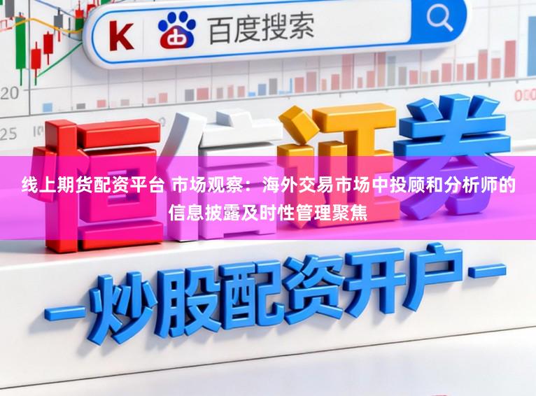 线上期货配资平台 市场观察：海外交易市场中投顾和分析师的信息披露及时性管理聚焦