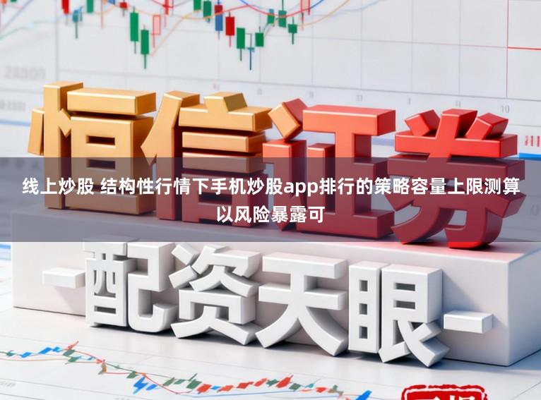 线上炒股 结构性行情下手机炒股app排行的策略容量上限测算以风险暴露可