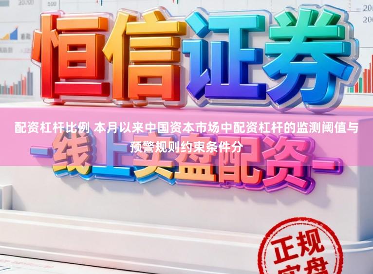 配资杠杆比例 本月以来中国资本市场中配资杠杆的监测阈值与预警规则约束条件分
