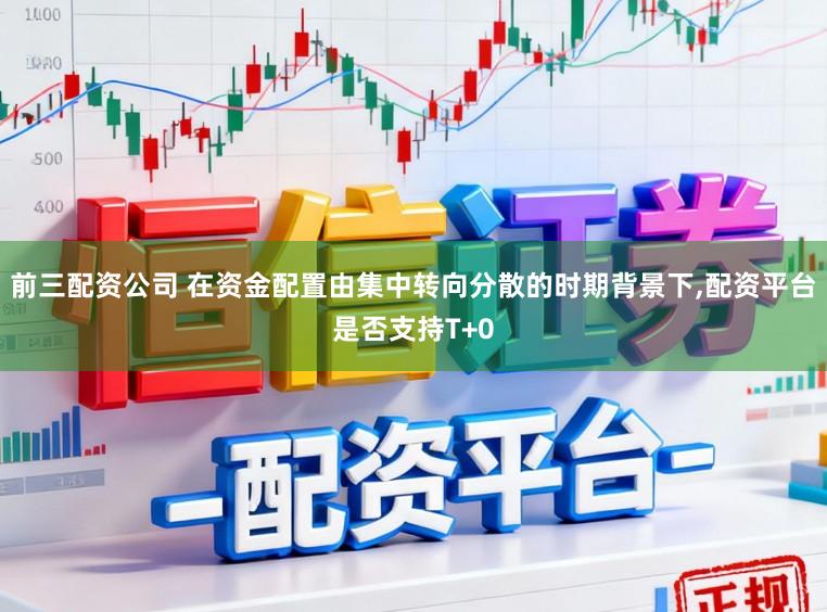 前三配资公司 在资金配置由集中转向分散的时期背景下，配资平台是否支持T+0