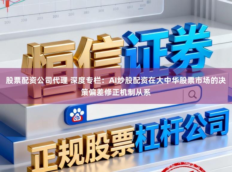 股票配资公司代理 深度专栏：AI炒股配资在大中华股票市场的决策偏差修正机制从系
