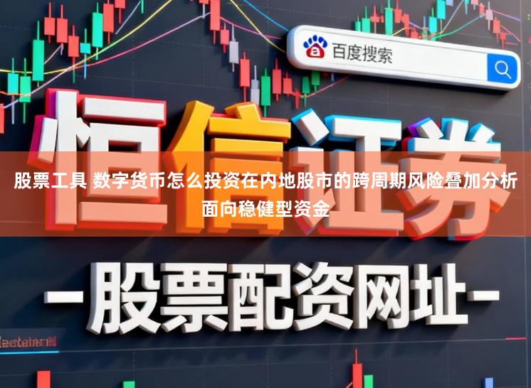 股票工具 数字货币怎么投资在内地股市的跨周期风险叠加分析面向稳健型资金