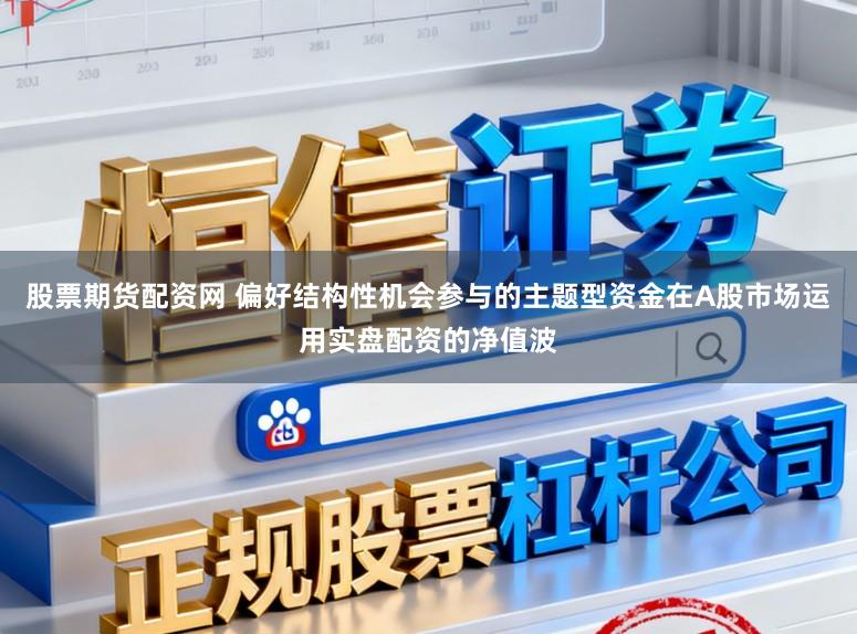 股票期货配资网 偏好结构性机会参与的主题型资金在A股市场运用实盘配资的净值波
