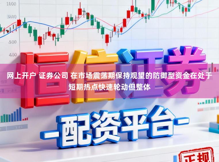网上开户 证券公司 在市场震荡期保持观望的防御型资金在处于短期热点快速轮动但整体