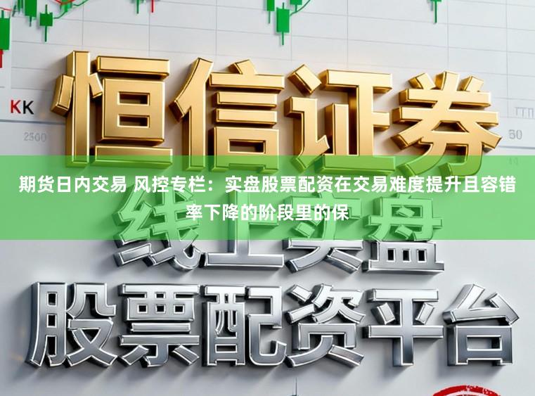 期货日内交易 风控专栏：实盘股票配资在交易难度提升且容错率下降的阶段里的保