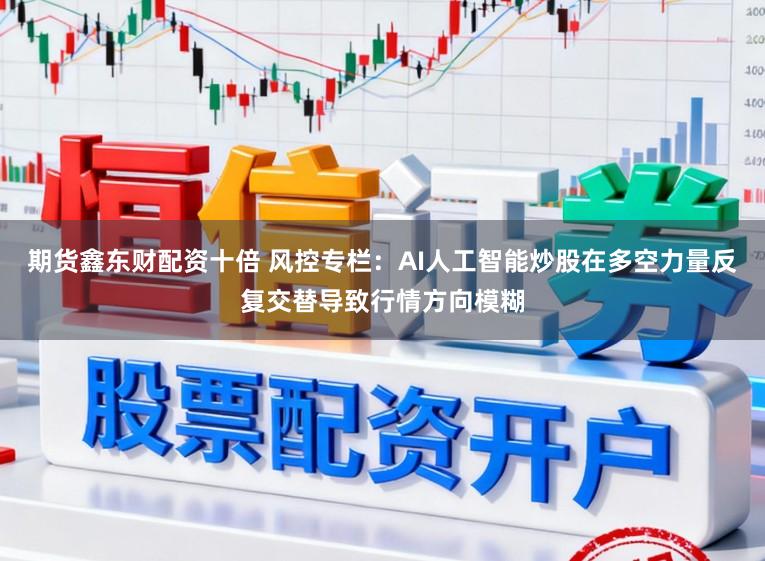 期货鑫东财配资十倍 风控专栏：AI人工智能炒股在多空力量反复交替导致行情方向模糊