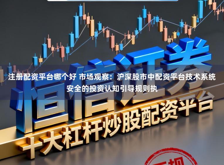 注册配资平台哪个好 市场观察：沪深股市中配资平台技术系统安全的投资认知引导规则执