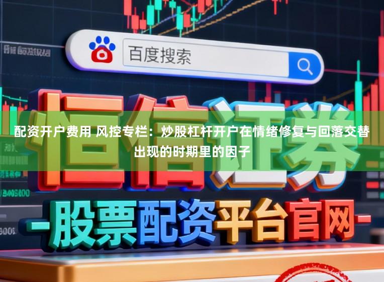 配资开户费用 风控专栏：炒股杠杆开户在情绪修复与回落交替出现的时期里的因子