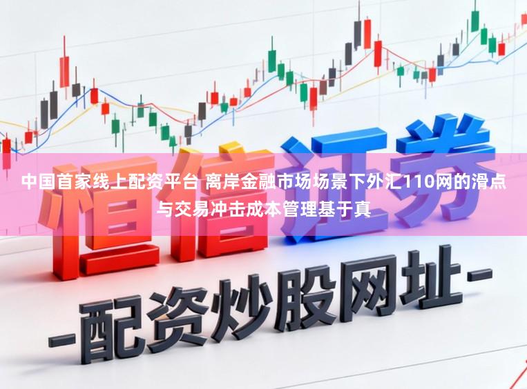 中国首家线上配资平台 离岸金融市场场景下外汇110网的滑点与交易冲击成本管理基于真