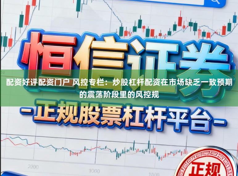 配资好评配资门户 风控专栏：炒股杠杆配资在市场缺乏一致预期的震荡阶段里的风控规