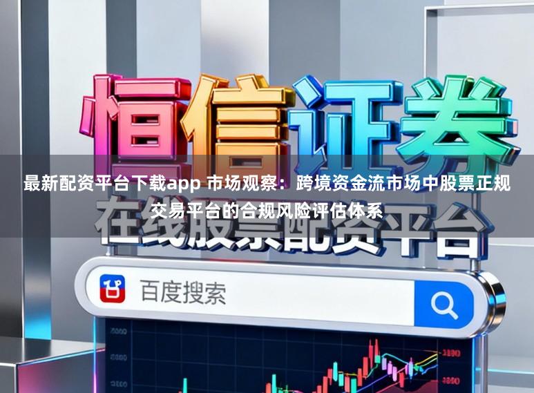 最新配资平台下载app 市场观察：跨境资金流市场中股票正规交易平台的合规风险评估体系