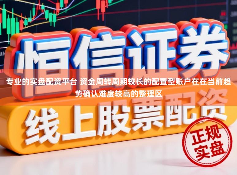 专业的实盘配资平台 资金周转周期较长的配置型账户在在当前趋势确认难度较高的整理区
