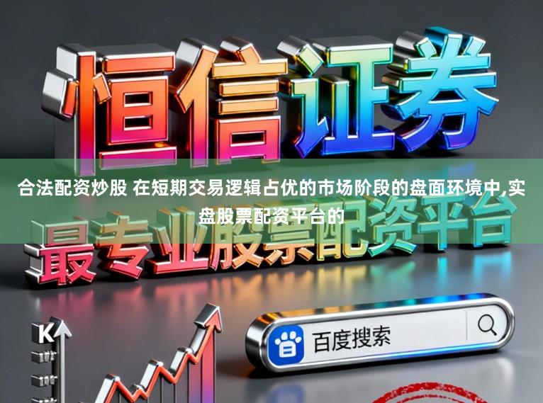 合法配资炒股 在短期交易逻辑占优的市场阶段的盘面环境中，实盘股票配资平台的