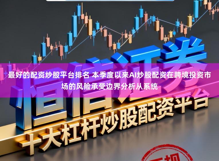 最好的配资炒股平台排名 本季度以来AI炒股配资在跨境投资市场的风险承受边界分析从系统