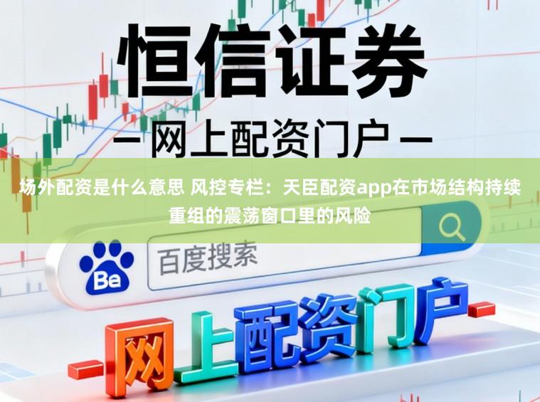 场外配资是什么意思 风控专栏：天臣配资app在市场结构持续重组的震荡窗口里的风险