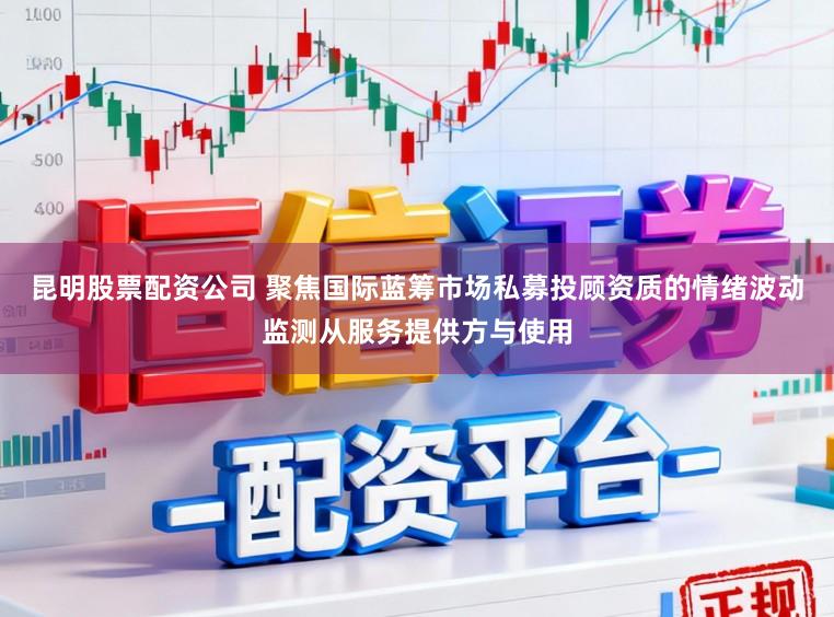 昆明股票配资公司 聚焦国际蓝筹市场私募投顾资质的情绪波动监测从服务提供方与使用