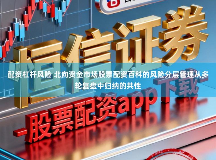 配资杠杆风险 北向资金市场股票配资百科的风险分层管理从多轮复盘中归纳的共性