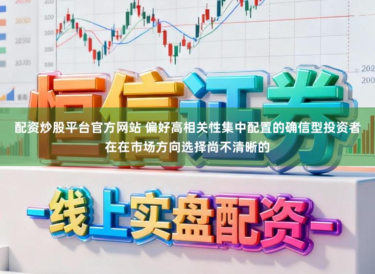 配资炒股平台官方网站 偏好高相关性集中配置的确信型投资者在在市场方向选择尚不清晰的