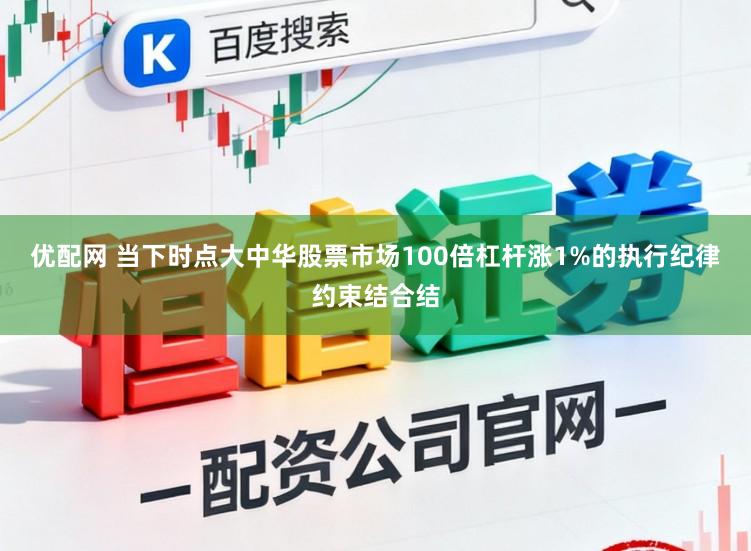 优配网 当下时点大中华股票市场100倍杠杆涨1%的执行纪律约束结合结