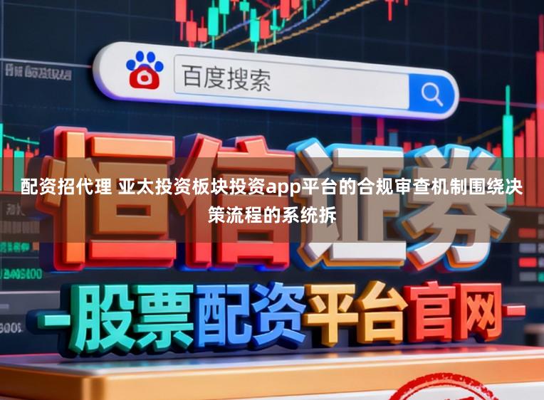 配资招代理 亚太投资板块投资app平台的合规审查机制围绕决策流程的系统拆