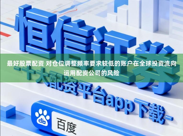 最好股票配资 对仓位调整频率要求较低的账户在全球投资流向运用配资公司的风险