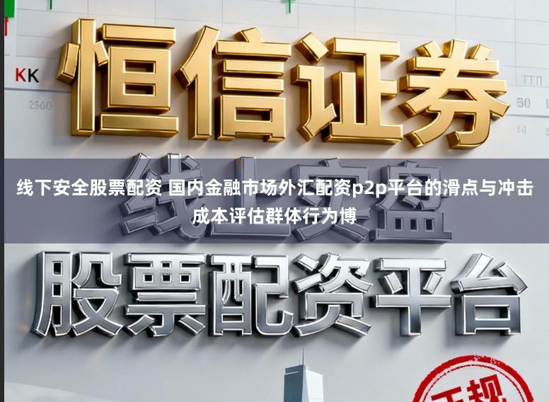 线下安全股票配资 国内金融市场外汇配资p2p平台的滑点与冲击成本评估群体行为博