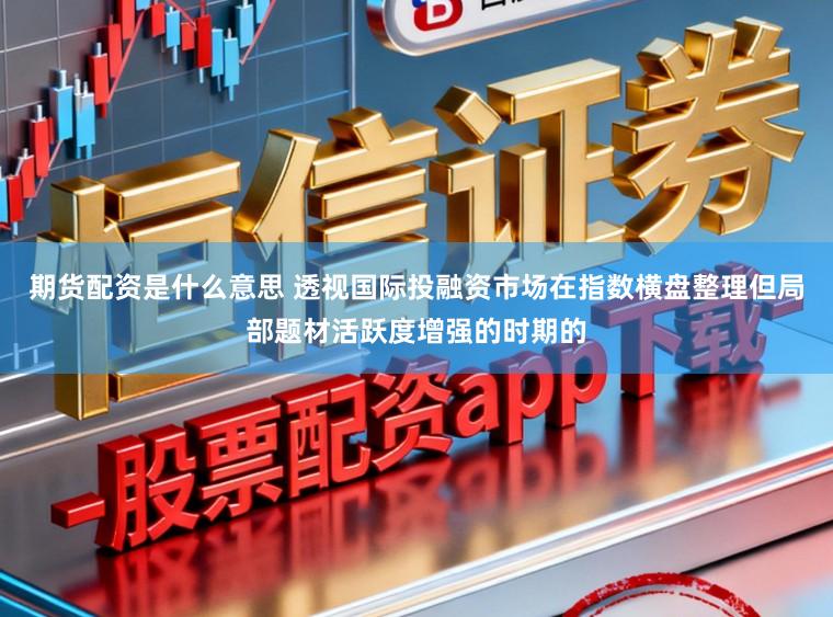 期货配资是什么意思 透视国际投融资市场在指数横盘整理但局部题材活跃度增强的时期的