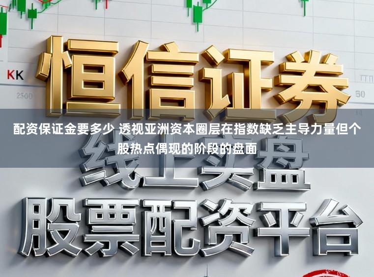 配资保证金要多少 透视亚洲资本圈层在指数缺乏主导力量但个股热点偶现的阶段的盘面