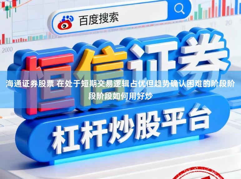 海通证券股票 在处于短期交易逻辑占优但趋势确认困难的阶段阶段阶段如何用好炒