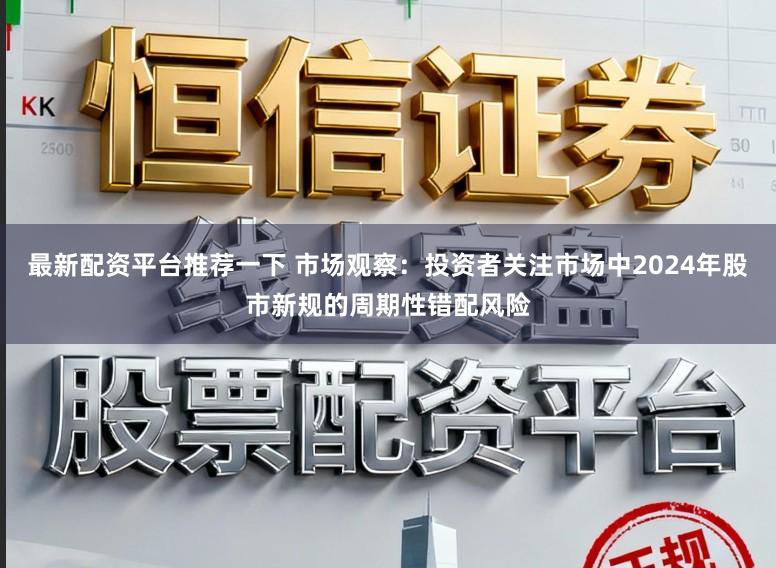 最新配资平台推荐一下 市场观察：投资者关注市场中2024年股市新规的周期性错配风险