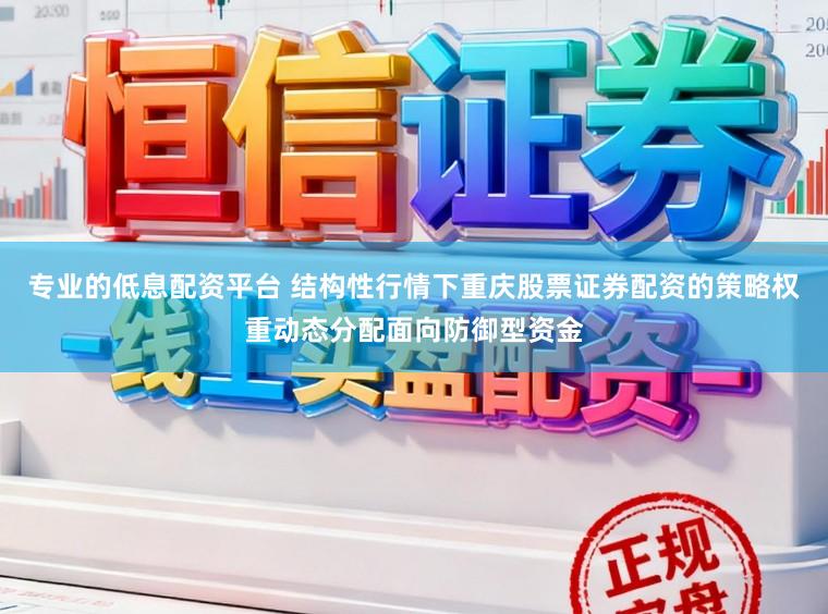 专业的低息配资平台 结构性行情下重庆股票证券配资的策略权重动态分配面向防御型资金