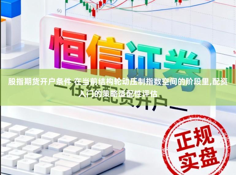 股指期货开户条件 在当前结构轮动压制指数空间的阶段里,配资入门的策略适配性评估