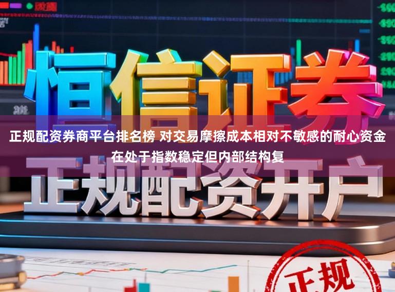 正规配资券商平台排名榜 对交易摩擦成本相对不敏感的耐心资金在处于指数稳定但内部结构复