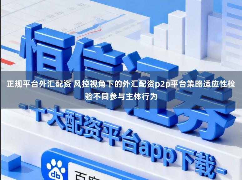 正规平台外汇配资 风控视角下的外汇配资p2p平台策略适应性检验不同参与主体行为