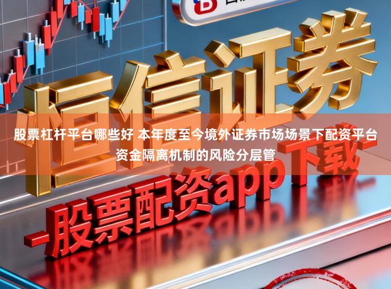 股票杠杆平台哪些好 本年度至今境外证券市场场景下配资平台资金隔离机制的风险分层管