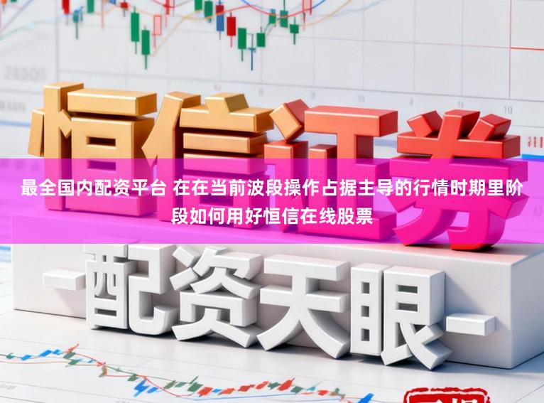 最全国内配资平台 在在当前波段操作占据主导的行情时期里阶段如何用好恒信在线股票