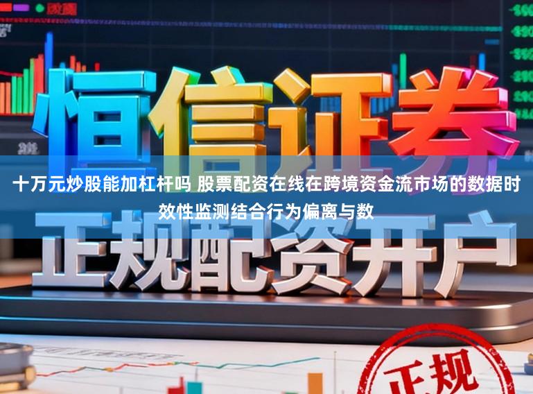 十万元炒股能加杠杆吗 股票配资在线在跨境资金流市场的数据时效性监测结合行为偏离与数