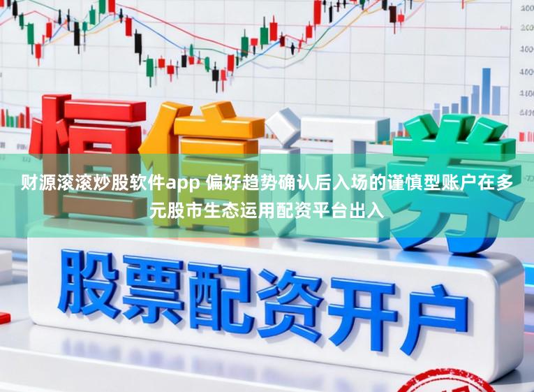 财源滚滚炒股软件app 偏好趋势确认后入场的谨慎型账户在多元股市生态运用配资平台出入