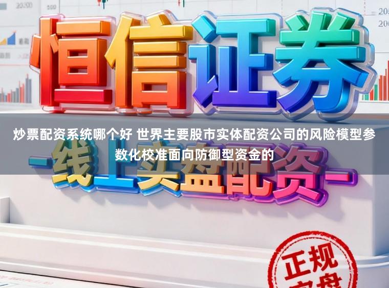 炒票配资系统哪个好 世界主要股市实体配资公司的风险模型参数化校准面向防御型资金的