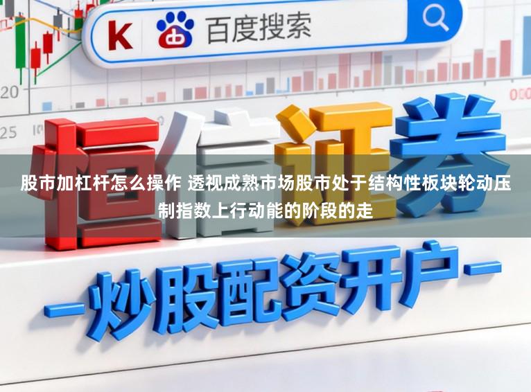 股市加杠杆怎么操作 透视成熟市场股市处于结构性板块轮动压制指数上行动能的阶段的走