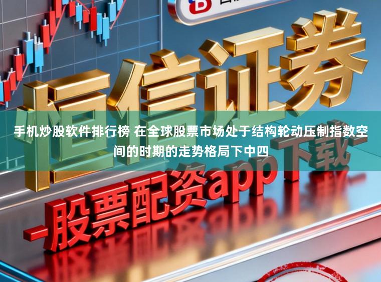 手机炒股软件排行榜 在全球股票市场处于结构轮动压制指数空间的时期的走势格局下中四
