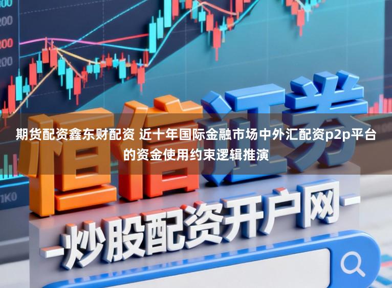 期货配资鑫东财配资 近十年国际金融市场中外汇配资p2p平台的资金使用约束逻辑推演