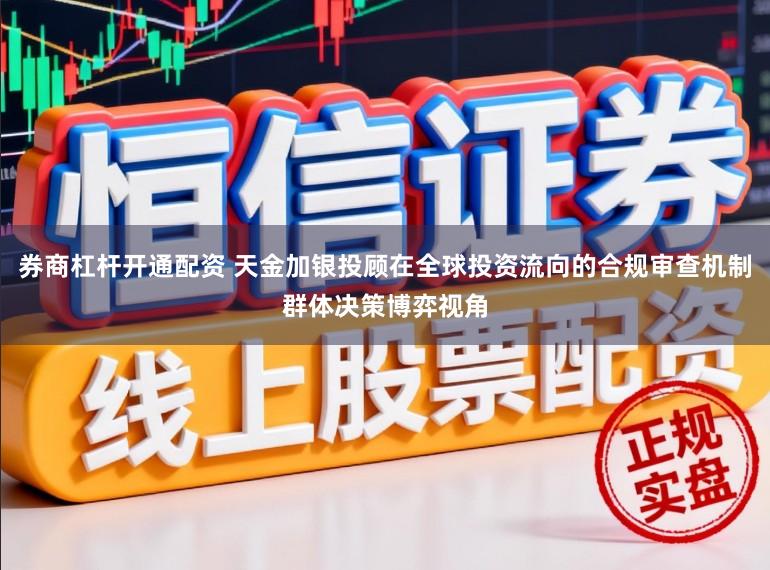 券商杠杆开通配资 天金加银投顾在全球投资流向的合规审查机制群体决策博弈视角