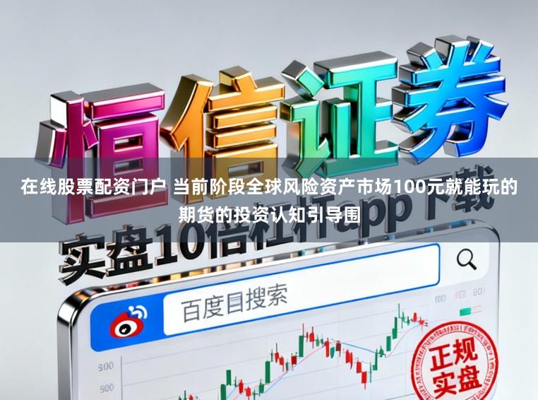 在线股票配资门户 当前阶段全球风险资产市场100元就能玩的期货的投资认知引导围