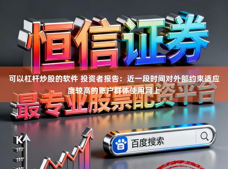 可以杠杆炒股的软件 投资者报告:近一段时间对外部约束适应度较高的账户群体使用网上