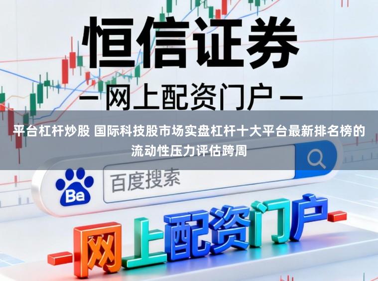 平台杠杆炒股 国际科技股市场实盘杠杆十大平台最新排名榜的流动性压力评估跨周