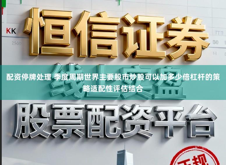 配资停牌处理 季度周期世界主要股市炒股可以加多少倍杠杆的策略适配性评估结合