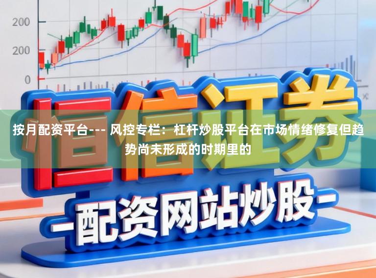 按月配资平台--- 风控专栏：杠杆炒股平台在市场情绪修复但趋势尚未形成的时期里的
