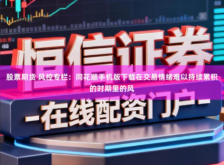 股票期货 风控专栏：同花顺手机版下载在交易情绪难以持续累积的时期里的风